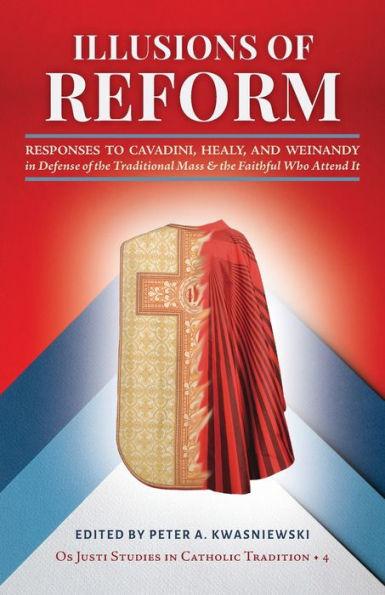 Illusions of Reform: Responses to Cavadini, Healy, and Weinandy in Defense of the Traditional Mass and the Faithful Who Attend It - Peter A. Kwasniewski