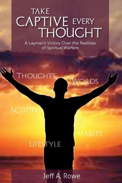 Take Captive Every Thought: A Layman's Victory Over the Realities of Spiritual Warfare - Jeff A. Rowe