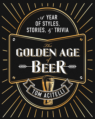 The Golden Age of Beer: A Year of Styles, Stories, and Trivia - Tom Acitelli