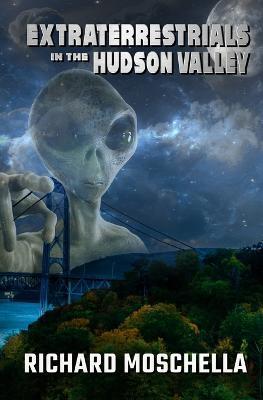 Extraterrestrials in the Hudson Valley: Sightings and Experiences in New York's Hudson Valley - Richard Moschella