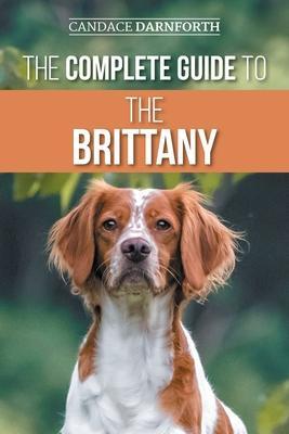 The Complete Guide to the Brittany: Selecting, Preparing for, Feeding, Socializing, Commands, Field Work Training, and Loving Your New Brittany Spanie - Candace Darnforth