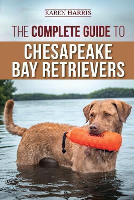 The Complete Guide to Chesapeake Bay Retrievers: Training, Socializing, Feeding, Exercising, Caring for, and Loving Your New Chessie Puppy - Karen Harris