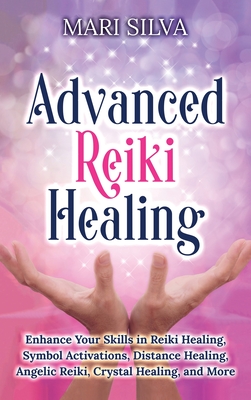 Advanced Reiki Healing: Enhance Your Skills in Reiki Healing, Symbol Activations, Distance Healing, Angelic Reiki, Crystal Healing, and More - Mari Silva