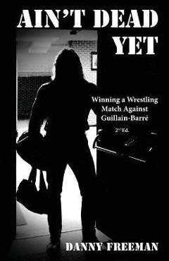 Coperta cărții 'Ain't Dead Yet: Winning a Wrestling Match Against Guillain-Barré - Danny Freeman'