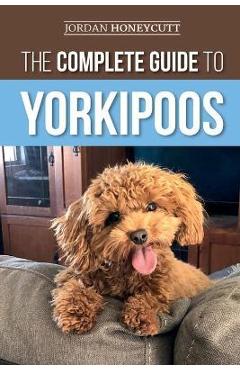 Coperta cărții 'The Complete Guide to Yorkipoos: Choosing, Preparing for, Raising, Training, Feeding, and Loving Your New Yorkipoo'