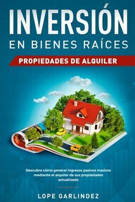 Inversión en bienes raíces: propiedades de alquiler: Descubra como generar ingresos pasivos masivos mediante el alquiler de sus propiedades actual - Lope Garlindez
