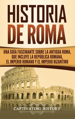 Historia de Roma: Una Guía Fascinante sobre la Antigua Roma, que incluye la República romana, el Imperio romano y el Imperio bizantino - Captivating History