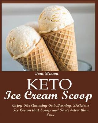 Keto Ice Cream Scoop: Enjoy The Amazing-Fat-Burning, Delicious Ice Cream that Scoop and Taste better than Ever. - Tom Brown