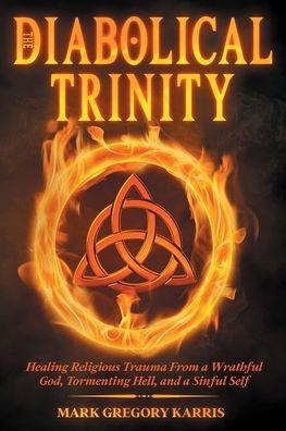 The Diabolical Trinity: Healing Religious Trauma from a Wrathful God, Tormenting Hell, and a Sinful Self - Mark Karris