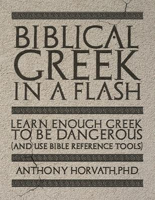 Biblical Greek in a Flash: Learn Enough Greek to Be Dangerous And Use Bible Reference Tools - Anthony Horvath