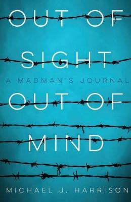 Out of Sight Out of Mind: A Madman's Journal - Michael J. Harrison