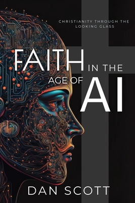 Faith in the Age of AI: Christianity Through the Looking Glass of Artificial Intelligence - Dan Scott