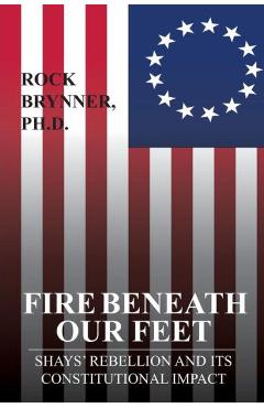 Coperta cărții 'Fire Beneath Our Feet: Shays' Rebellion and Its Constitutional Impact - Rock Brynner Ph. D.'