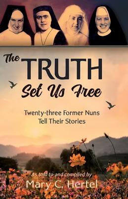 The Truth Set Us Free: Twenty-three Former Nuns Tell Their Stories - Mary C. Hertel