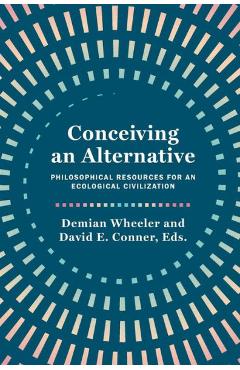 Coperta cărții 'Conceiving an Alternative: Philosophical Resources for an Ecological Civilization - Demian Wheeler'