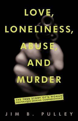 Love, Loneliness, Abuse, and Murder: The True Story of a Woman Desperately Seeking Companionship - Jim B. Pulley