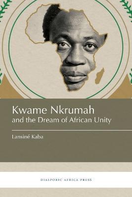 Kwame Nkrumah and the Dream of African Unity - Lansiné Kaba