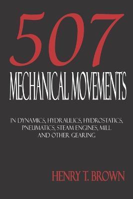 Five Hundred and Seven Mechanical Movements: Dynamics, Hydraulics, Hydrostatics, Pneumatics, Steam Engines, Mill and Other Gearing - Henry T. Brown