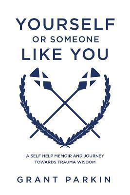 Yourself or Someone Like You: A Self-Help Memoir and Journey Towards Trauma Wisdom - Grant Parkin