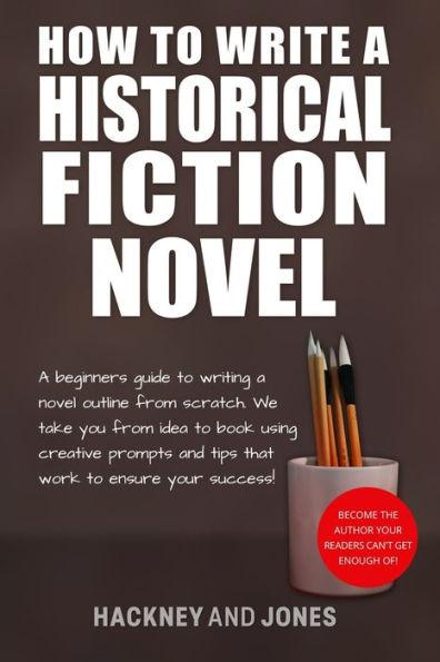 How To Write A Historical Fiction Novel: A Beginner's Guide To Writing A Novel Outline From Scratch. We Take You From Idea To Book Using Creative Prom - Hackney And Jones