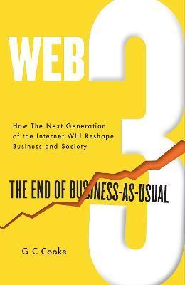 Web3: The End of Business as Usual; The impact of Web 3.0, Blockchain, Bitcoin, NFTs, Crypto, DeFi, Smart Contracts and the - G. C. Cooke