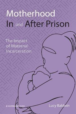 Motherhood In and After Prison: The Impact of Maternal Incarceration - Lucy Baldwin