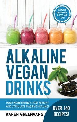 Alkaline Vegan Drinks: Have More Energy, Lose Weight and Stimulate Massive Healing! - Karen Greenvang