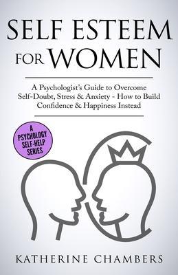 Self Esteem For Women: A Psychologist's Guide to Overcome Self-Doubt, Stress & Anxiety - How to Build Confidence & Happiness Instead - Katherine Chambers
