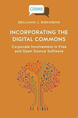 Incorporating the Digital Commons: Corporate Involvement in Free and Open Source Software - Benjamin J. Birkinbine
