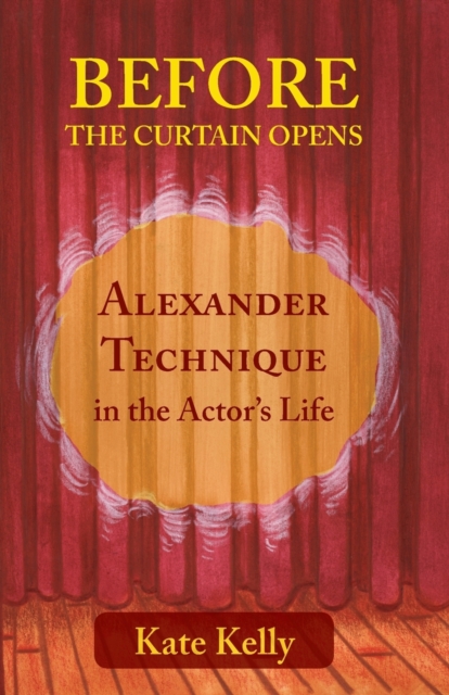 Before the Curtain Opens: Alexander Technique in the Actor's Life - Kate Kelly