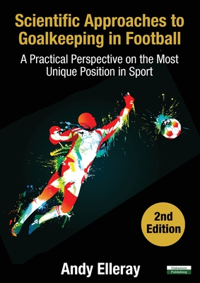 Scientific Approaches to Goalkeeping in Football: A Practical Perspective on the Most Unique Position in Sport [Second Edition] - Andy Elleray