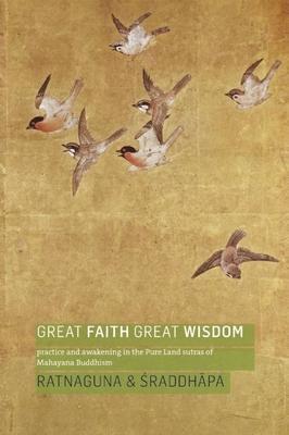 Great Faith, Great Wisdom: Practice and Awakening in the Pure Land Sutras of Mahayana Buddhism - Ratnaguna