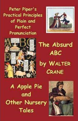 Peter Piper's Practical Principles of Plain and Perfect Pronunciation; The Absurd ABC; A Apple Pie and Other Nursery Tales. - Walter Crane