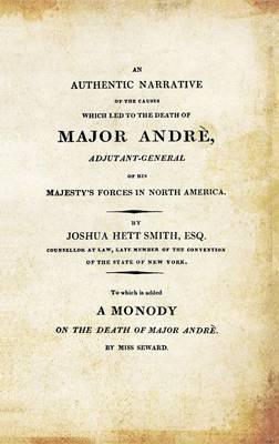 AN AUTHENTIC NARRATIVE OF THE CAUSES WHICH LED TO THE DEATH OF MAJOR ANDRE. Adjutant-General of his Majesty's Forces in North America - Joshua Hett Smith