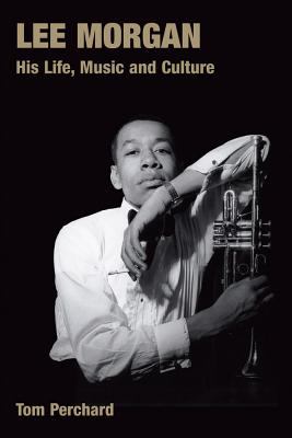 Lee Morgan: His Life, Music and Culture - Tom Perchard