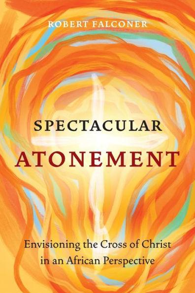Spectacular Atonement: Envisioning the Cross of Christ in an African Perspective - Robert Falconer