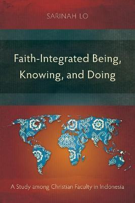Coperta cărții 'Faith-Integrated Being, Knowing, and Doing: A Study among Christian Faculty in Indonesia - Sarinah Lo'