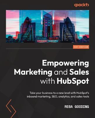 Empowering Marketing and Sales with HubSpot: Take your business to a new level with HubSpot's inbound marketing, SEO, analytics, and sales tools - Resa Gooding