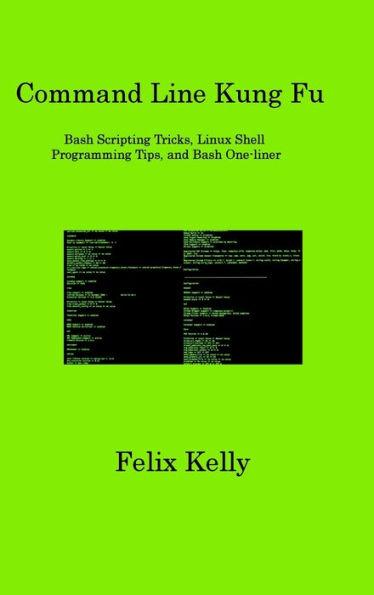 Command Line Kung Fu: Bash Scripting Tricks, Linux Shell Programming Tips, and Bash One-liner - Felix Kelly