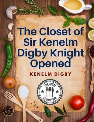The Closet of Sir Kenelm Digby Knight Opened: A Cookbook Written by an English Courtier and Diplomat - Kenelm Digby
