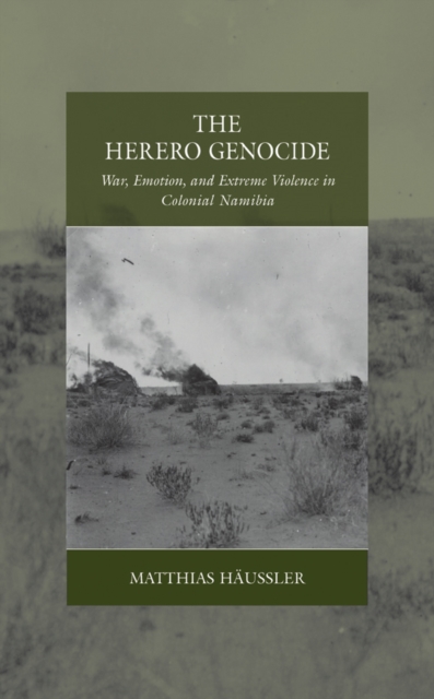 The Herero Genocide: War, Emotion, and Extreme Violence in Colonial Namibia - Matthias Hussler