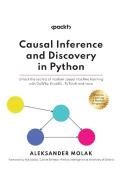Causal Inference and Discovery in Python: Unlock the secrets of modern causal machine learning with DoWhy, EconML, PyTorch and more - Aleksander Molak