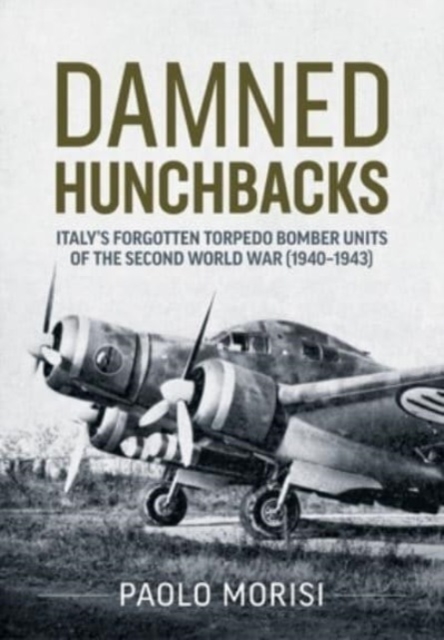 Damned Hunchbacks: Italy's Forgotten Torpedo Bomber Units of the Second World War (1940-1943) - Paolo Morisi