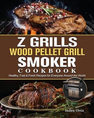 Z Grills Wood Pellet Grill & Smoker Cookbook: Healthy, Fast & Fresh Recipes for Everyone Around the World - Indira Ortiz