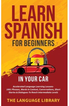 Learn Spanish For Beginners In Your Car: Accelerated Language Learning Lessons- 1001 Phrases, Words In Context, Conversations, Short Stories& Dialogue - The Language Library