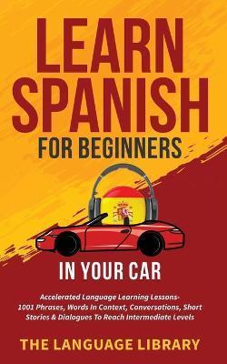 Learn Spanish For Beginners In Your Car: Accelerated Language Learning Lessons- 1001 Phrases, Words In Context, Conversations, Short Stories& Dialogue - The Language Library