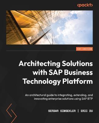 Architecting Solutions with SAP Business Technology Platform: An architectural guide to integrating, extending, and innovating enterprise solutions us - Serdar Simsekler