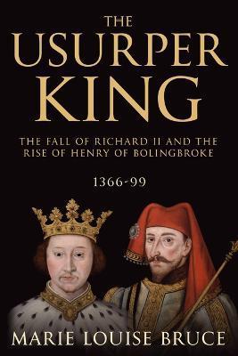 The Usurper King: The Fall of Richard II and the Rise of Henry of Bolingbroke, 1366-99 - Marie Louise Bruce