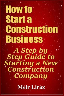 How to Start a Construction Business: A Step by Step Guide to Starting a New Construction Company - Meir Liraz