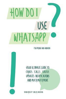 How do I use WhatsApp?!: For iPhone and Android - Vanshdeep Madan